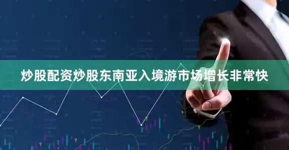 炒股配资炒股东南亚入境游市场增长非常快