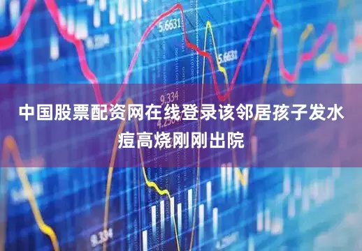 中国股票配资网在线登录该邻居孩子发水痘高烧刚刚出院