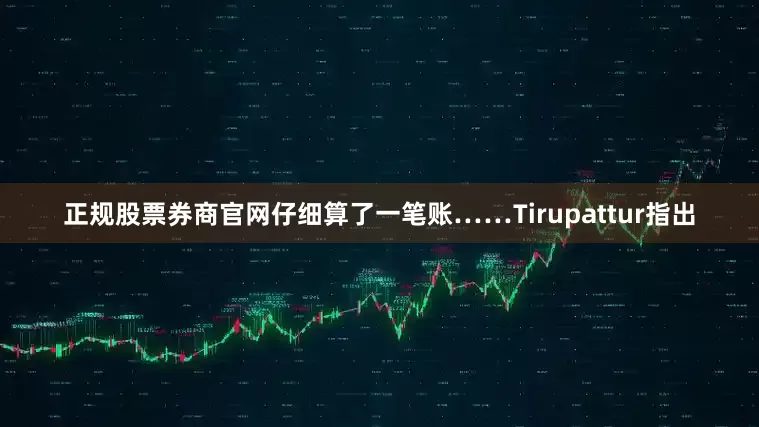 正规股票券商官网仔细算了一笔账……　　Tirupattur指出