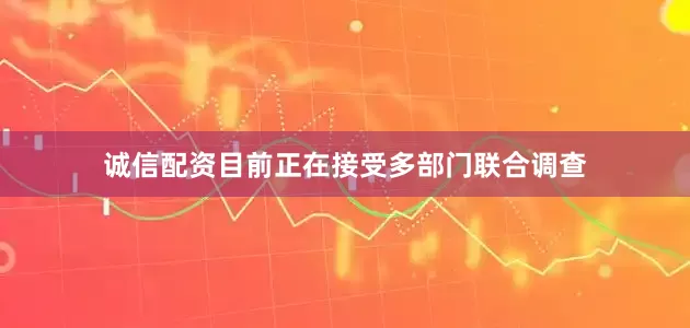 诚信配资目前正在接受多部门联合调查
