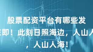 股票配资平台有哪些发射在即！此刻日照海边，人山人海！
