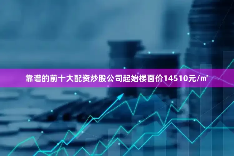 靠谱的前十大配资炒股公司起始楼面价14510元/㎡