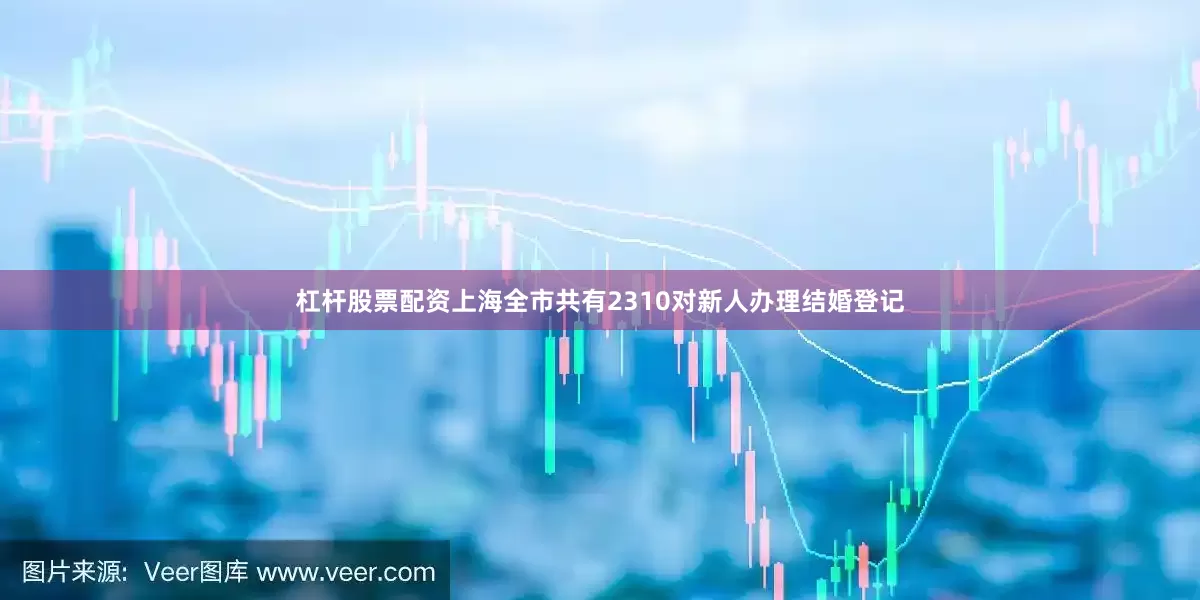 杠杆股票配资上海全市共有2310对新人办理结婚登记