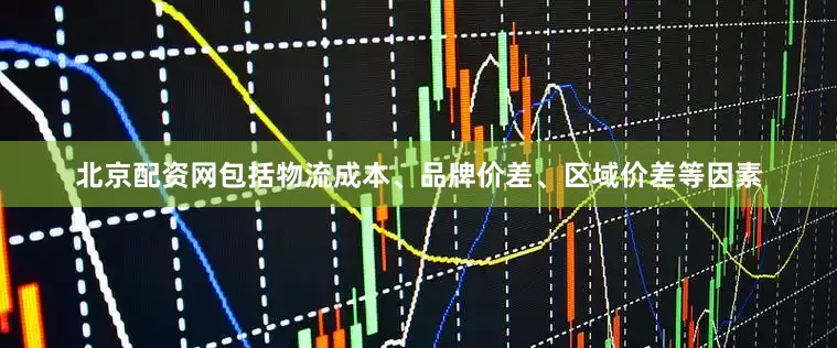 北京配资网包括物流成本、品牌价差、区域价差等因素
