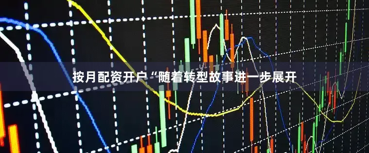 按月配资开户　　“随着转型故事进一步展开