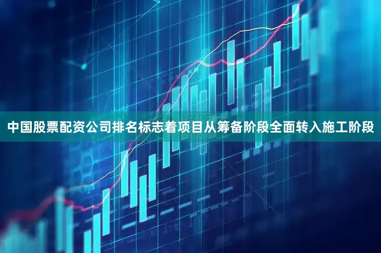 中国股票配资公司排名标志着项目从筹备阶段全面转入施工阶段