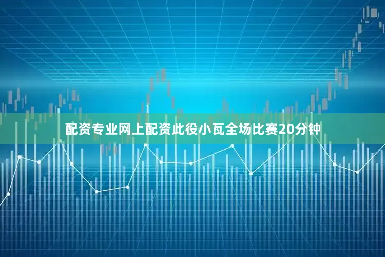 配资专业网上配资此役小瓦全场比赛20分钟