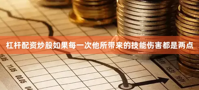 杠杆配资炒股如果每一次他所带来的技能伤害都是两点