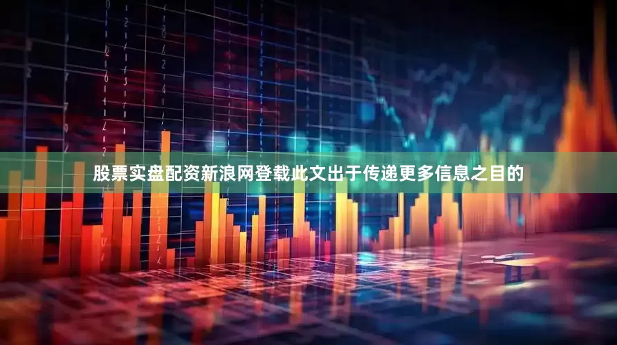 股票实盘配资新浪网登载此文出于传递更多信息之目的