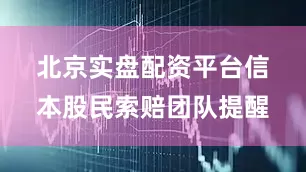 北京实盘配资平台　　信本股民索赔团队提醒