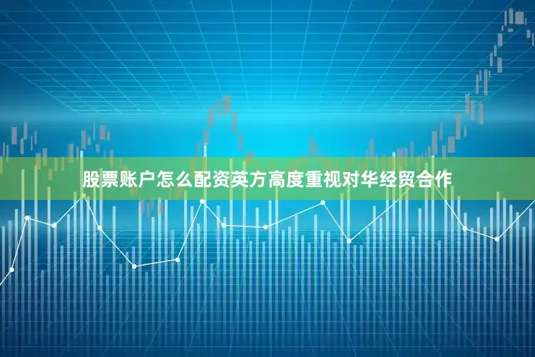 股票账户怎么配资英方高度重视对华经贸合作