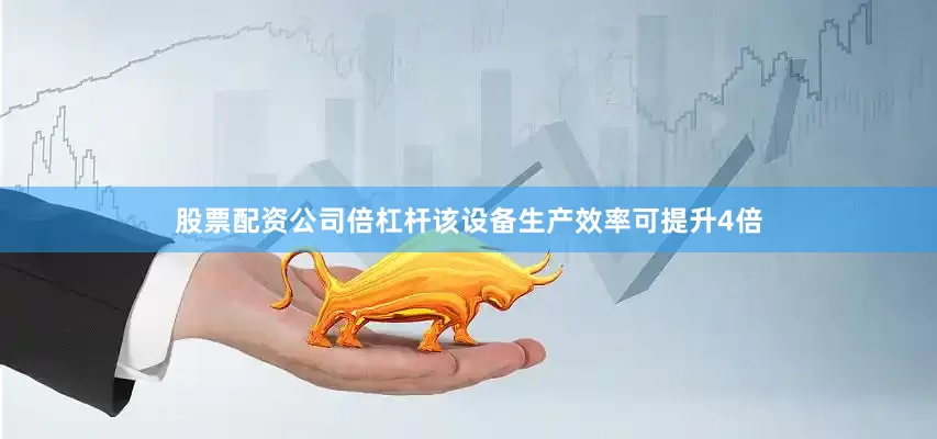 股票配资公司倍杠杆该设备生产效率可提升4倍
